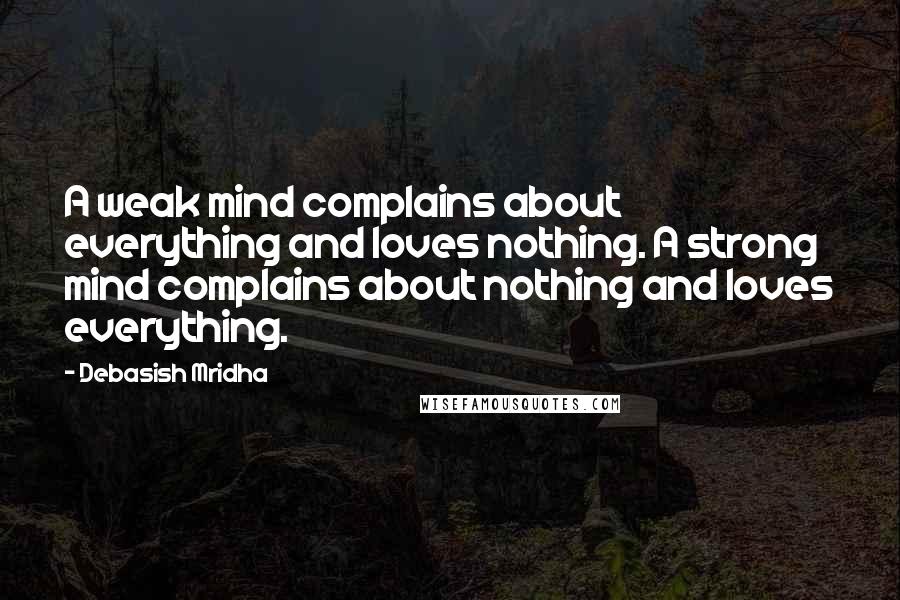 Debasish Mridha Quotes: A weak mind complains about everything and loves nothing. A strong mind complains about nothing and loves everything.
