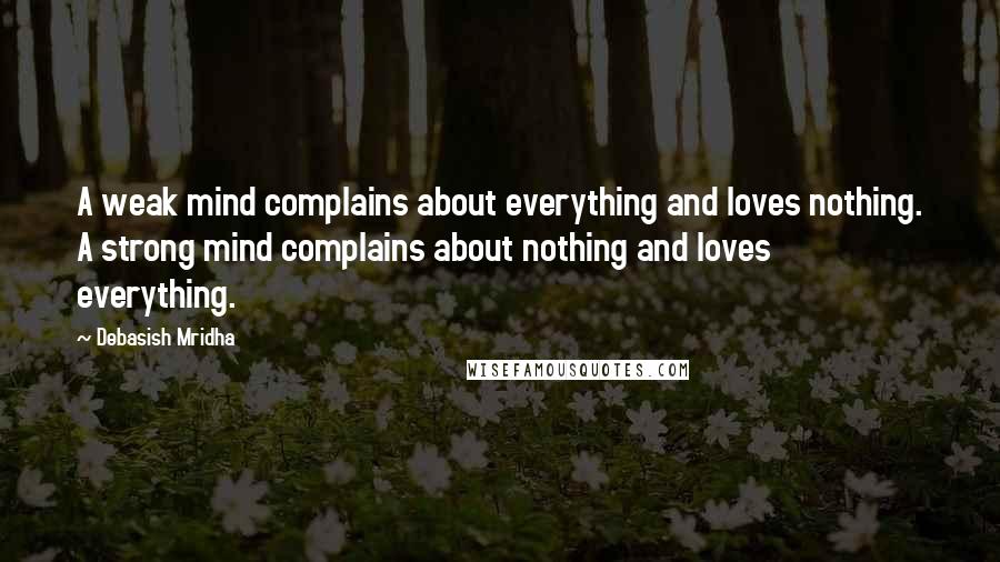Debasish Mridha Quotes: A weak mind complains about everything and loves nothing. A strong mind complains about nothing and loves everything.