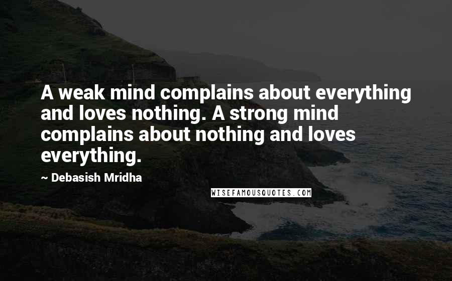 Debasish Mridha Quotes: A weak mind complains about everything and loves nothing. A strong mind complains about nothing and loves everything.