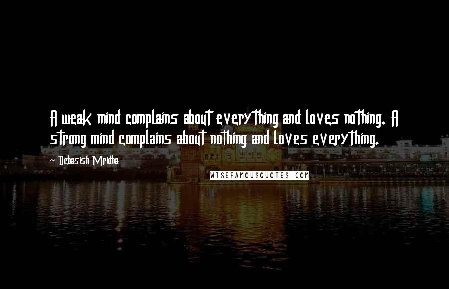 Debasish Mridha Quotes: A weak mind complains about everything and loves nothing. A strong mind complains about nothing and loves everything.