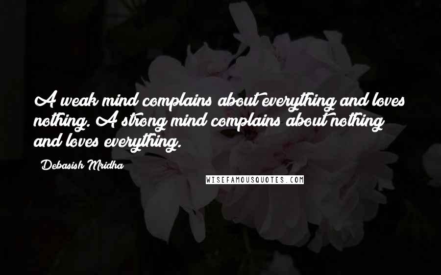 Debasish Mridha Quotes: A weak mind complains about everything and loves nothing. A strong mind complains about nothing and loves everything.
