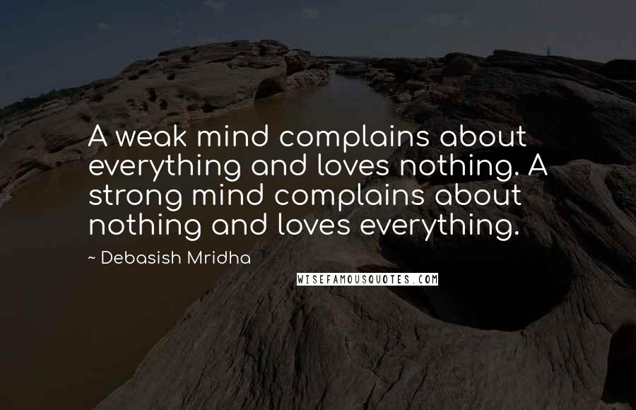 Debasish Mridha Quotes: A weak mind complains about everything and loves nothing. A strong mind complains about nothing and loves everything.