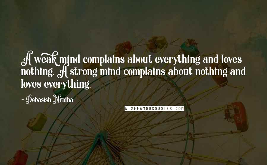 Debasish Mridha Quotes: A weak mind complains about everything and loves nothing. A strong mind complains about nothing and loves everything.