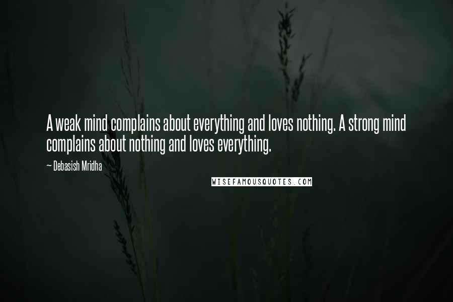Debasish Mridha Quotes: A weak mind complains about everything and loves nothing. A strong mind complains about nothing and loves everything.