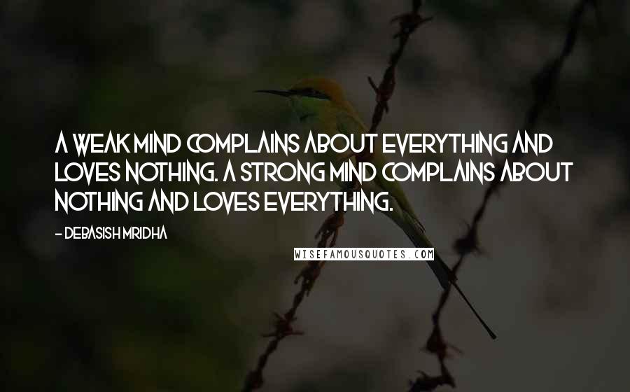 Debasish Mridha Quotes: A weak mind complains about everything and loves nothing. A strong mind complains about nothing and loves everything.