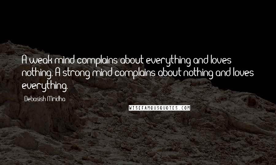 Debasish Mridha Quotes: A weak mind complains about everything and loves nothing. A strong mind complains about nothing and loves everything.