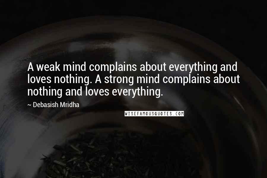 Debasish Mridha Quotes: A weak mind complains about everything and loves nothing. A strong mind complains about nothing and loves everything.