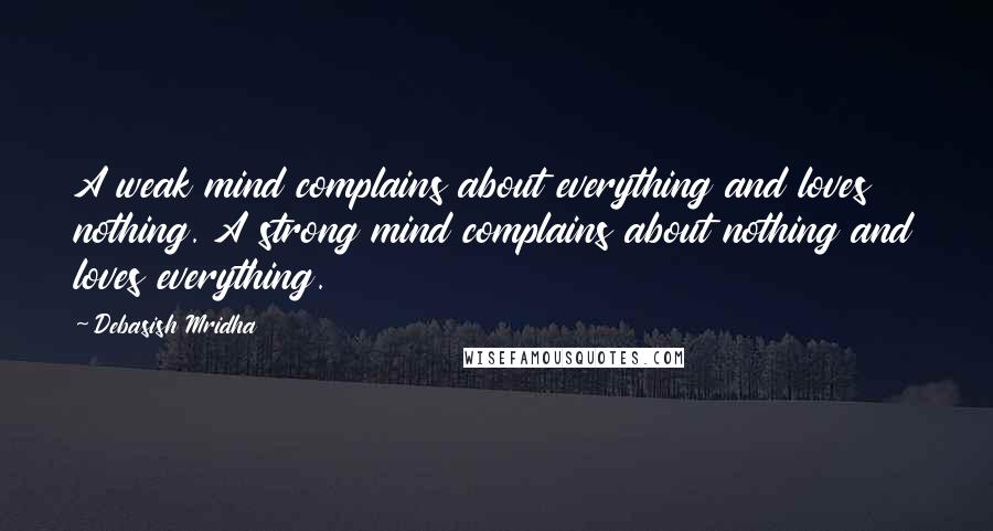Debasish Mridha Quotes: A weak mind complains about everything and loves nothing. A strong mind complains about nothing and loves everything.