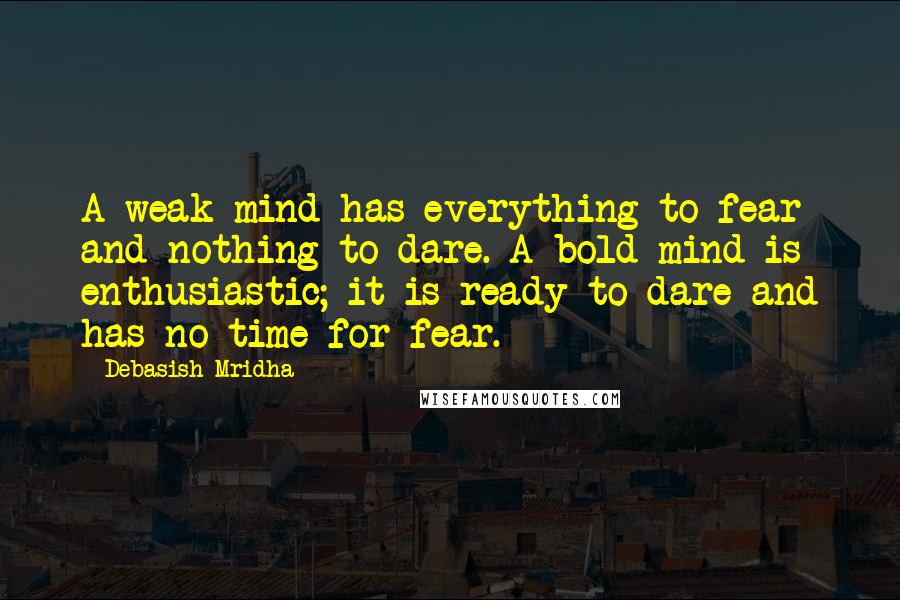 Debasish Mridha Quotes: A weak mind has everything to fear and nothing to dare. A bold mind is enthusiastic; it is ready to dare and has no time for fear.