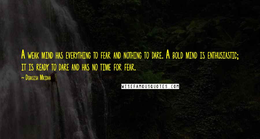 Debasish Mridha Quotes: A weak mind has everything to fear and nothing to dare. A bold mind is enthusiastic; it is ready to dare and has no time for fear.