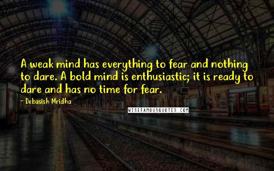 Debasish Mridha Quotes: A weak mind has everything to fear and nothing to dare. A bold mind is enthusiastic; it is ready to dare and has no time for fear.