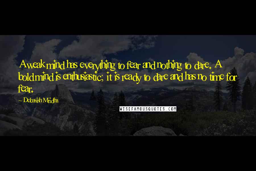 Debasish Mridha Quotes: A weak mind has everything to fear and nothing to dare. A bold mind is enthusiastic; it is ready to dare and has no time for fear.