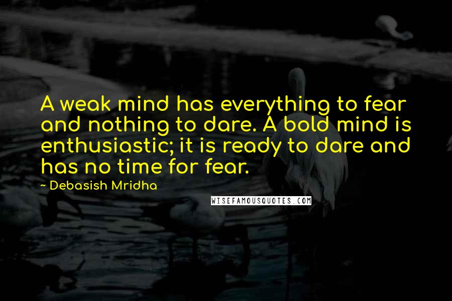 Debasish Mridha Quotes: A weak mind has everything to fear and nothing to dare. A bold mind is enthusiastic; it is ready to dare and has no time for fear.