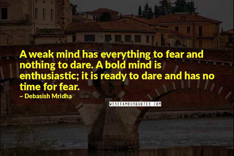 Debasish Mridha Quotes: A weak mind has everything to fear and nothing to dare. A bold mind is enthusiastic; it is ready to dare and has no time for fear.