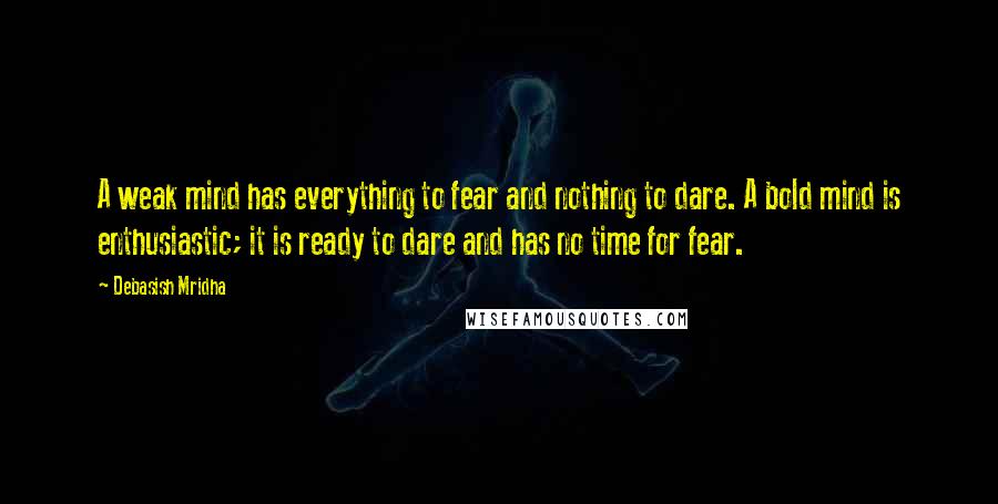 Debasish Mridha Quotes: A weak mind has everything to fear and nothing to dare. A bold mind is enthusiastic; it is ready to dare and has no time for fear.