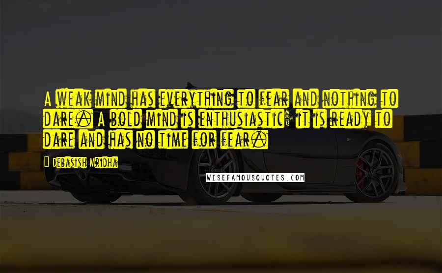 Debasish Mridha Quotes: A weak mind has everything to fear and nothing to dare. A bold mind is enthusiastic; it is ready to dare and has no time for fear.