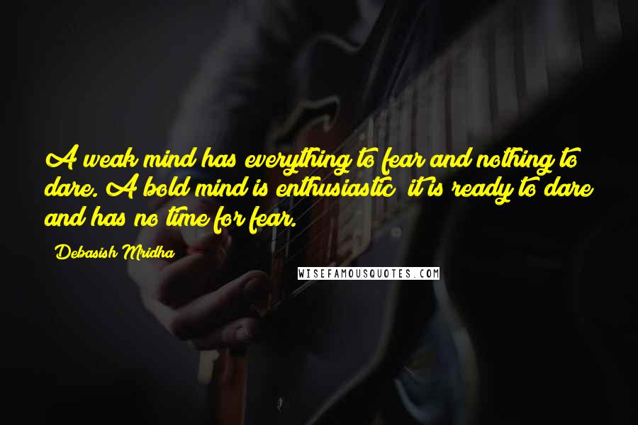 Debasish Mridha Quotes: A weak mind has everything to fear and nothing to dare. A bold mind is enthusiastic; it is ready to dare and has no time for fear.