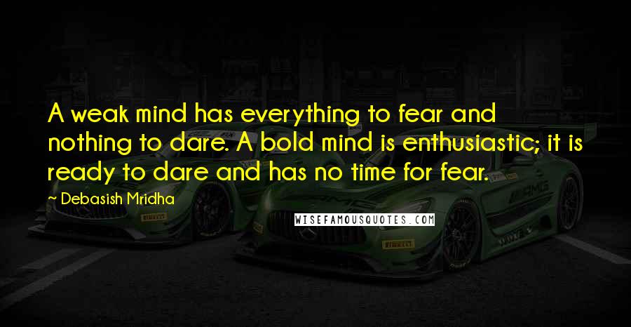 Debasish Mridha Quotes: A weak mind has everything to fear and nothing to dare. A bold mind is enthusiastic; it is ready to dare and has no time for fear.