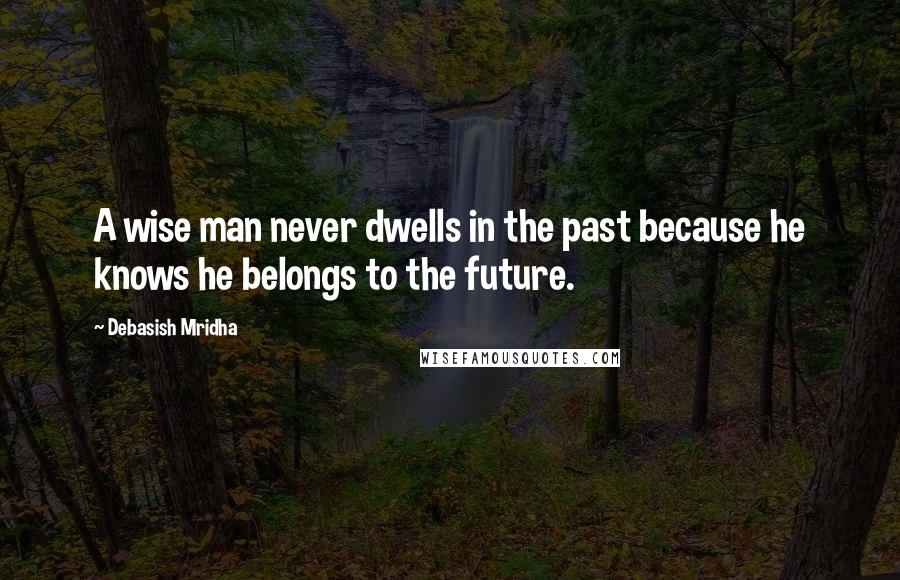 Debasish Mridha Quotes: A wise man never dwells in the past because he knows he belongs to the future.