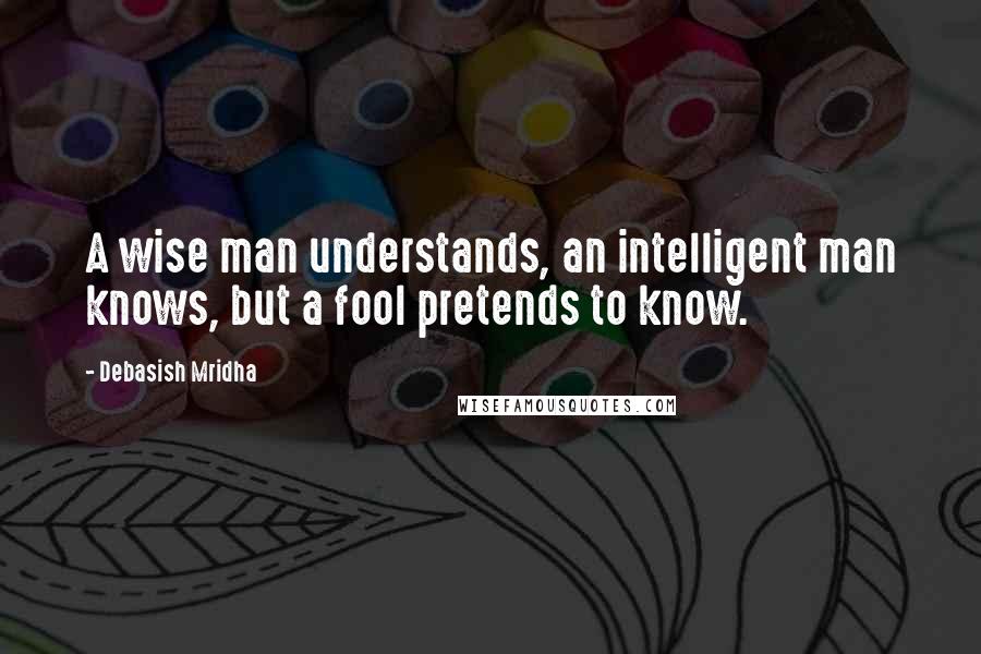 Debasish Mridha Quotes: A wise man understands, an intelligent man knows, but a fool pretends to know.