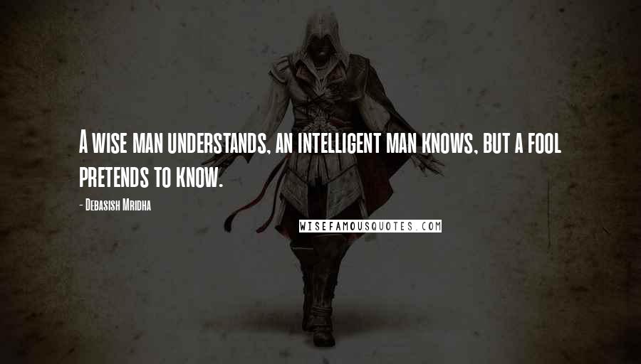 Debasish Mridha Quotes: A wise man understands, an intelligent man knows, but a fool pretends to know.