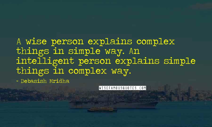 Debasish Mridha Quotes: A wise person explains complex things in simple way. An intelligent person explains simple things in complex way.