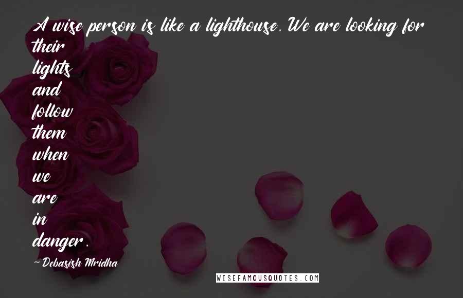 Debasish Mridha Quotes: A wise person is like a lighthouse. We are looking for their lights and follow them when we are in danger.