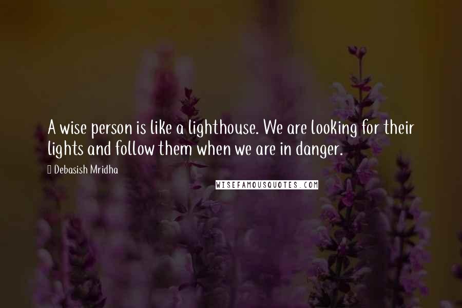 Debasish Mridha Quotes: A wise person is like a lighthouse. We are looking for their lights and follow them when we are in danger.