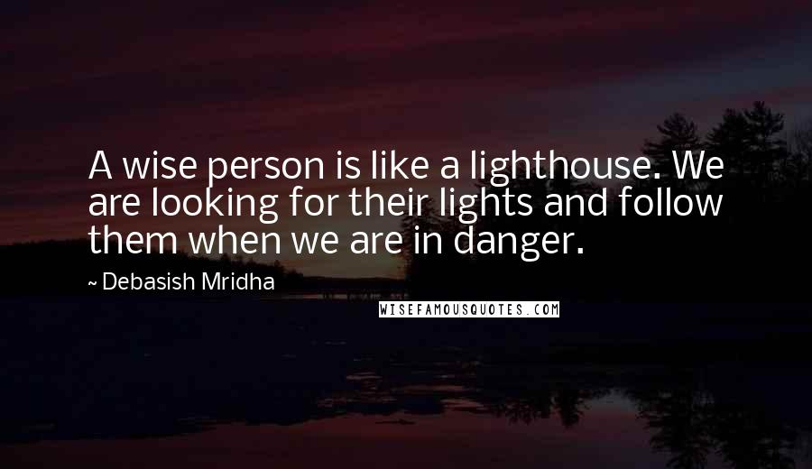 Debasish Mridha Quotes: A wise person is like a lighthouse. We are looking for their lights and follow them when we are in danger.