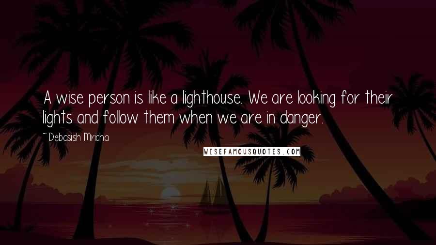 Debasish Mridha Quotes: A wise person is like a lighthouse. We are looking for their lights and follow them when we are in danger.