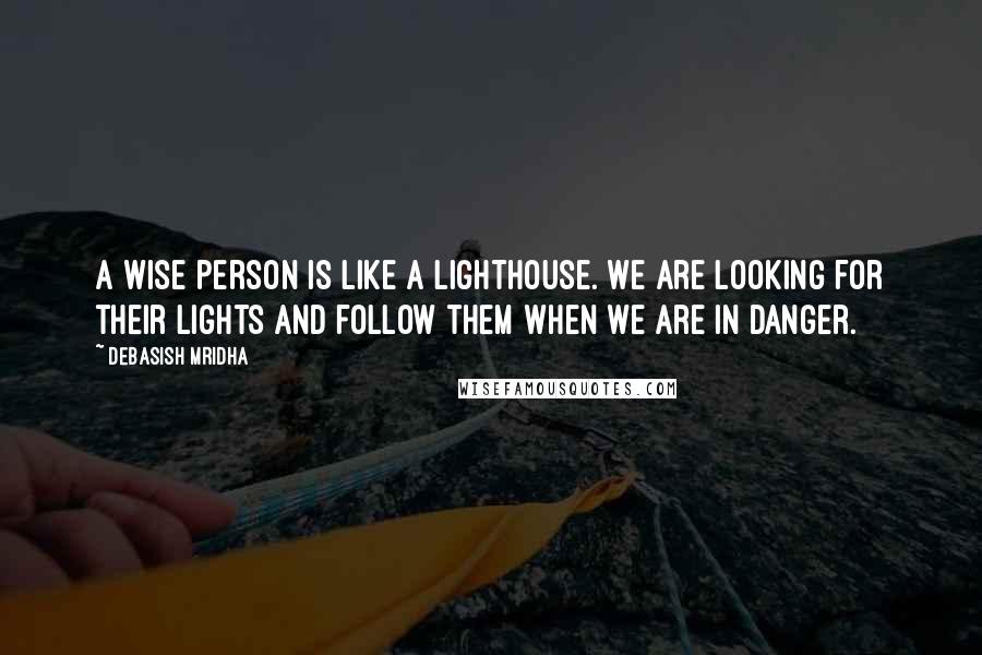 Debasish Mridha Quotes: A wise person is like a lighthouse. We are looking for their lights and follow them when we are in danger.