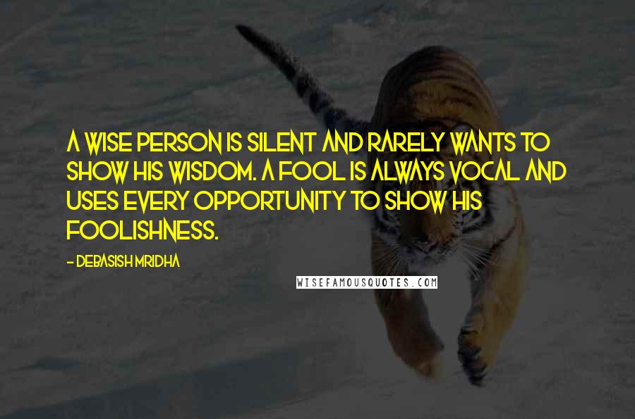 Debasish Mridha Quotes: A wise person is silent and rarely wants to show his wisdom. A fool is always vocal and uses every opportunity to show his foolishness.