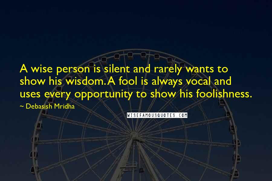 Debasish Mridha Quotes: A wise person is silent and rarely wants to show his wisdom. A fool is always vocal and uses every opportunity to show his foolishness.