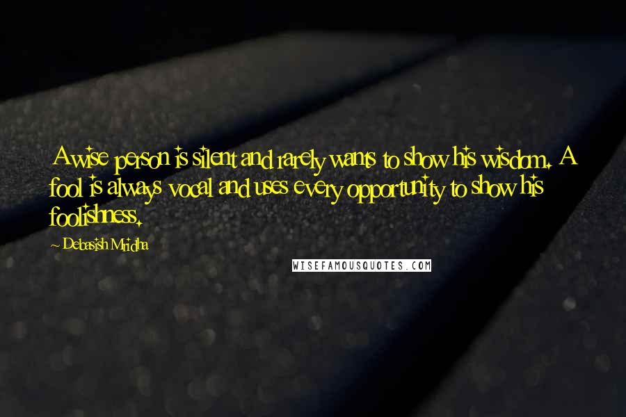 Debasish Mridha Quotes: A wise person is silent and rarely wants to show his wisdom. A fool is always vocal and uses every opportunity to show his foolishness.