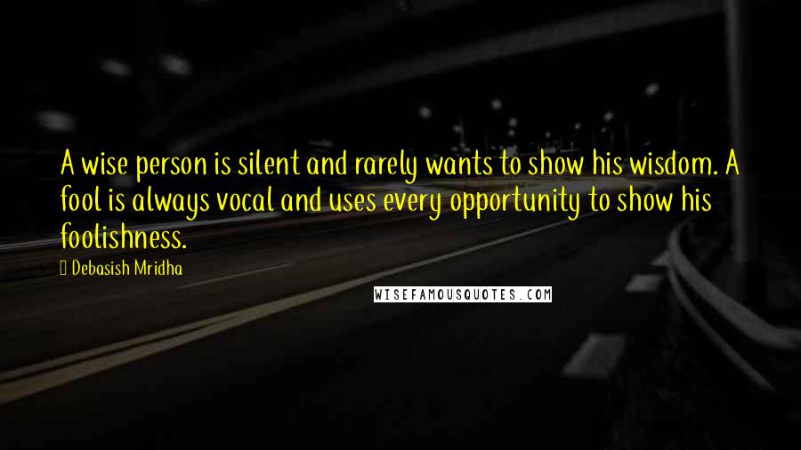 Debasish Mridha Quotes: A wise person is silent and rarely wants to show his wisdom. A fool is always vocal and uses every opportunity to show his foolishness.