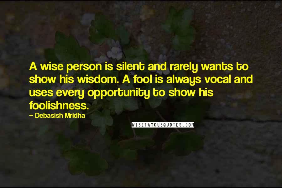 Debasish Mridha Quotes: A wise person is silent and rarely wants to show his wisdom. A fool is always vocal and uses every opportunity to show his foolishness.