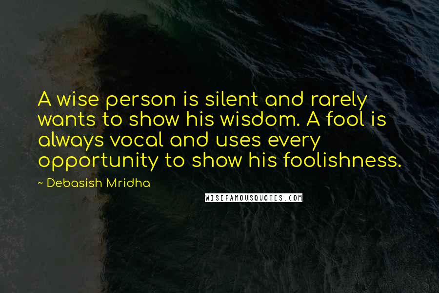 Debasish Mridha Quotes: A wise person is silent and rarely wants to show his wisdom. A fool is always vocal and uses every opportunity to show his foolishness.