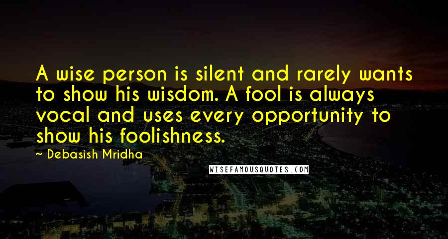Debasish Mridha Quotes: A wise person is silent and rarely wants to show his wisdom. A fool is always vocal and uses every opportunity to show his foolishness.
