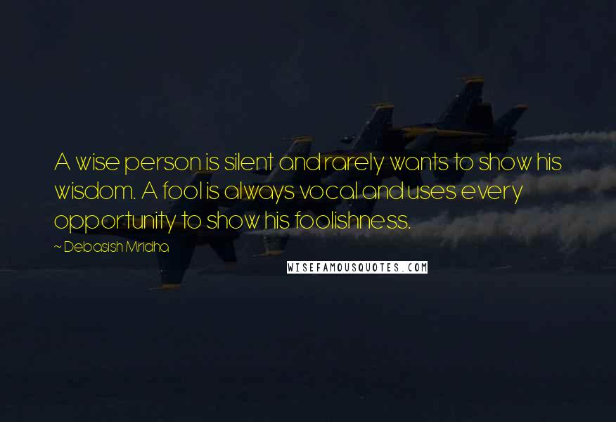 Debasish Mridha Quotes: A wise person is silent and rarely wants to show his wisdom. A fool is always vocal and uses every opportunity to show his foolishness.