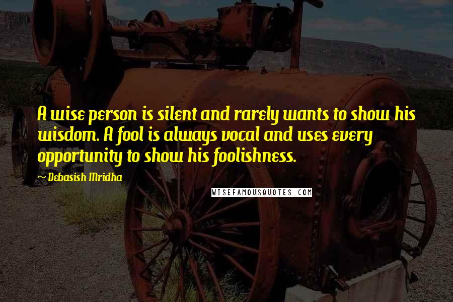 Debasish Mridha Quotes: A wise person is silent and rarely wants to show his wisdom. A fool is always vocal and uses every opportunity to show his foolishness.