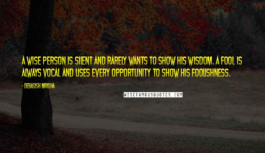 Debasish Mridha Quotes: A wise person is silent and rarely wants to show his wisdom. A fool is always vocal and uses every opportunity to show his foolishness.