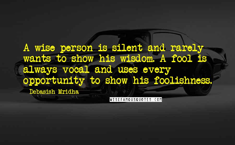 Debasish Mridha Quotes: A wise person is silent and rarely wants to show his wisdom. A fool is always vocal and uses every opportunity to show his foolishness.