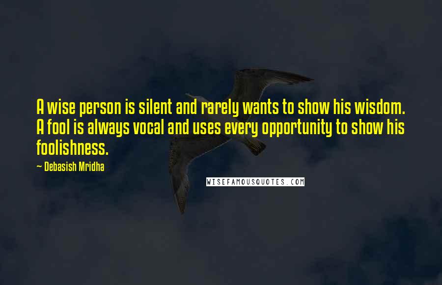 Debasish Mridha Quotes: A wise person is silent and rarely wants to show his wisdom. A fool is always vocal and uses every opportunity to show his foolishness.
