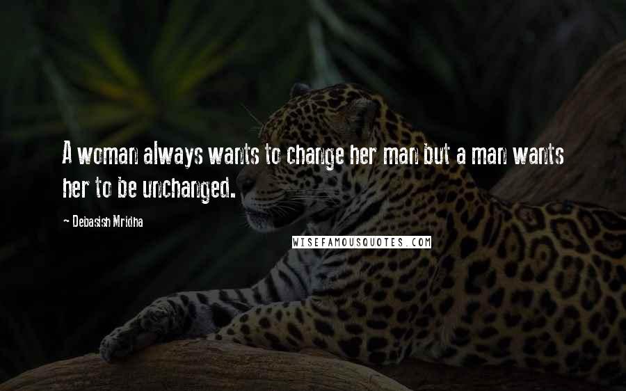 Debasish Mridha Quotes: A woman always wants to change her man but a man wants her to be unchanged.