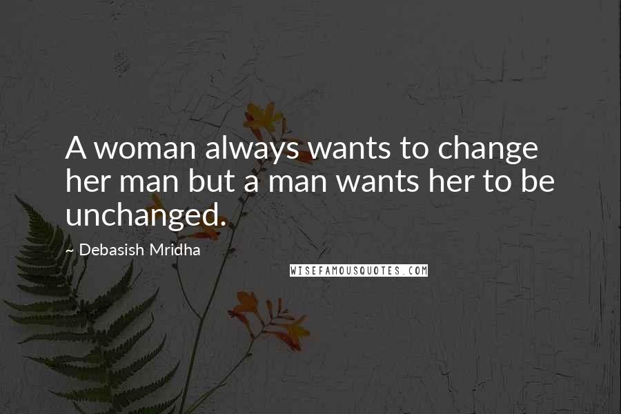 Debasish Mridha Quotes: A woman always wants to change her man but a man wants her to be unchanged.