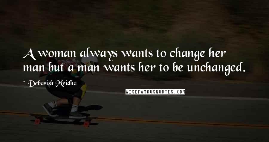 Debasish Mridha Quotes: A woman always wants to change her man but a man wants her to be unchanged.