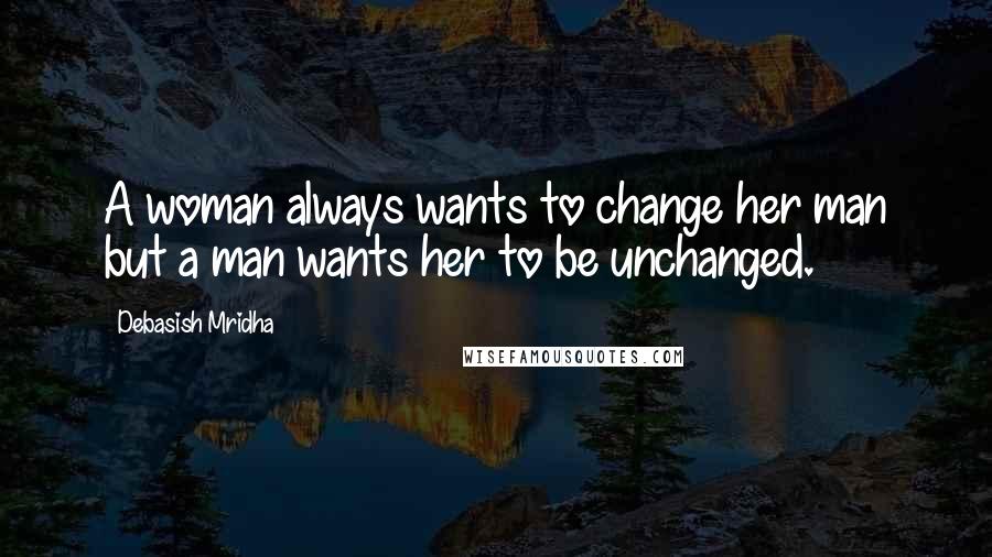 Debasish Mridha Quotes: A woman always wants to change her man but a man wants her to be unchanged.