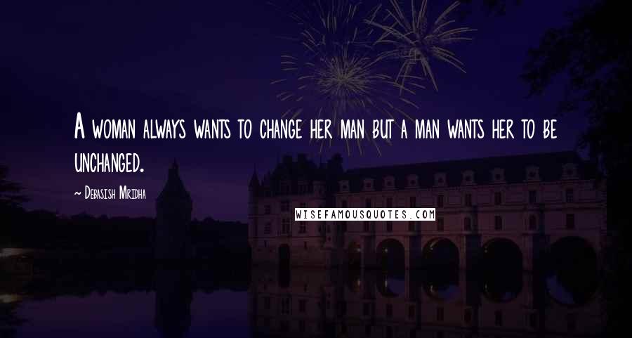 Debasish Mridha Quotes: A woman always wants to change her man but a man wants her to be unchanged.