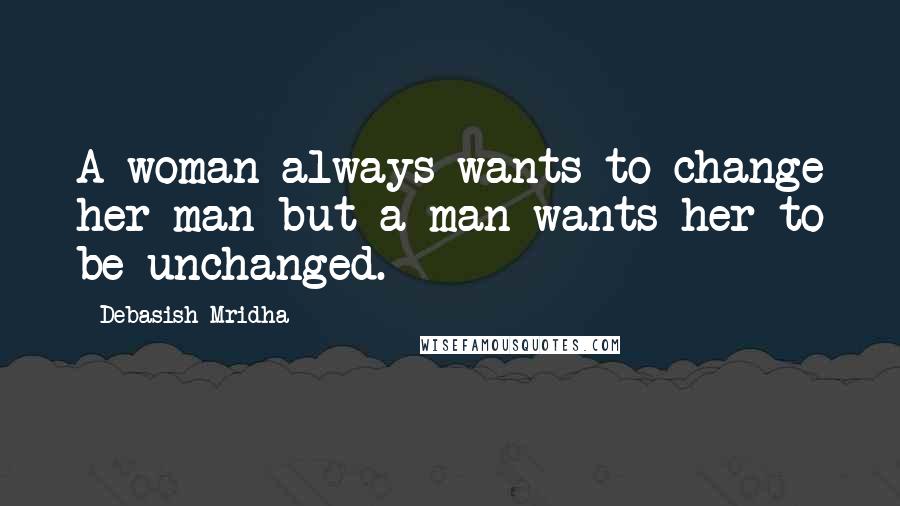 Debasish Mridha Quotes: A woman always wants to change her man but a man wants her to be unchanged.