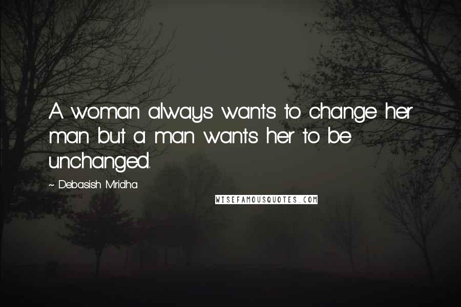 Debasish Mridha Quotes: A woman always wants to change her man but a man wants her to be unchanged.